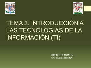 TEMA 2. INTRODUCCIÓN A
LAS TECNOLOGIAS DE LA
INFORMACIÓN (TI)
ING.DULCE MONICA
CASTILLO CORONA

 