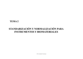 Dra Isabel Camps
STANDARIZACIÓN Y NORMALIZACIÓN PARA
INSTRUMENTOS Y BIOMATERIALES
TEMA 2
 