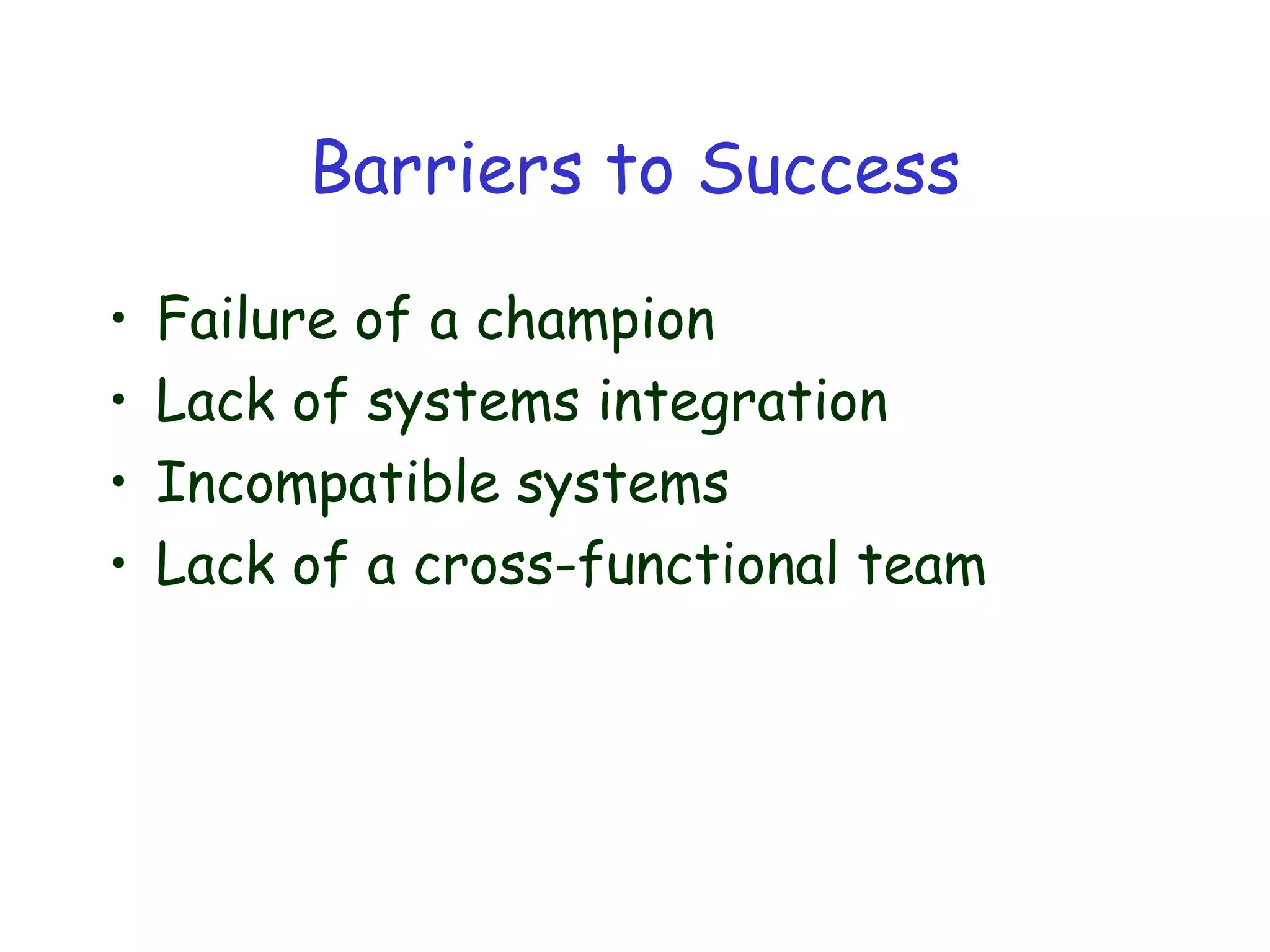 Barriers to Success
• Failure of a champion
• Lack of systems integration
• Incompatible systems
• Lack of a cross-functional team
 