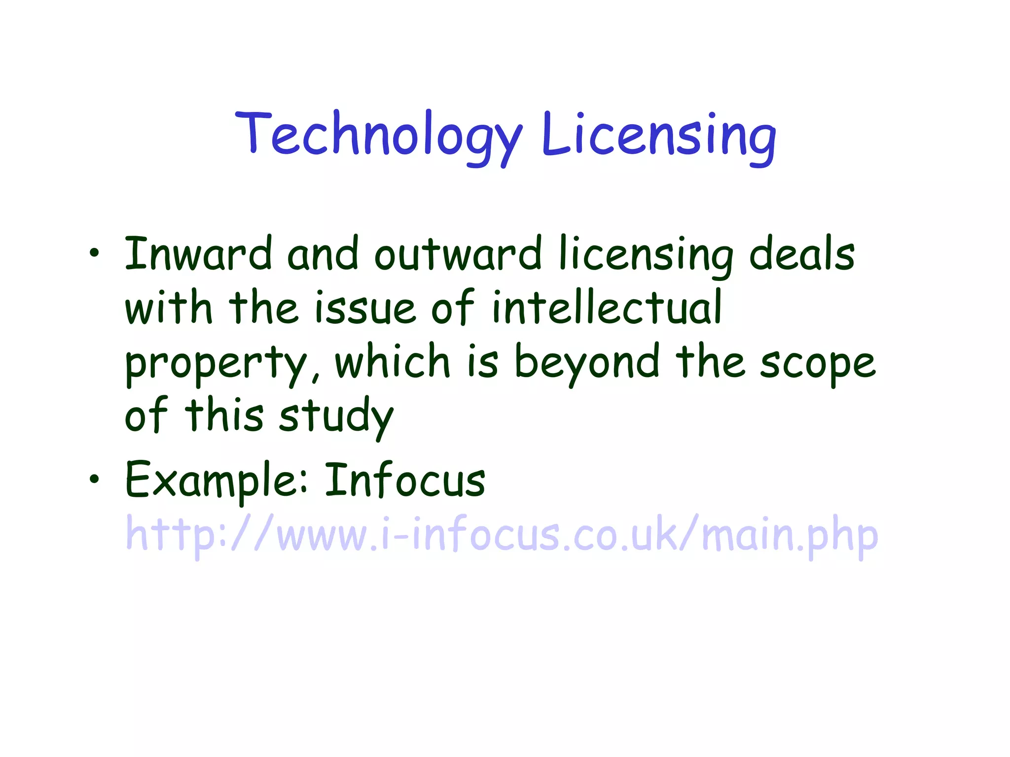Technology Licensing
• Inward and outward licensing deals
with the issue of intellectual
property, which is beyond the scope
of this study
• Example: Infocus
http://www.i-infocus.co.uk/main.php
 