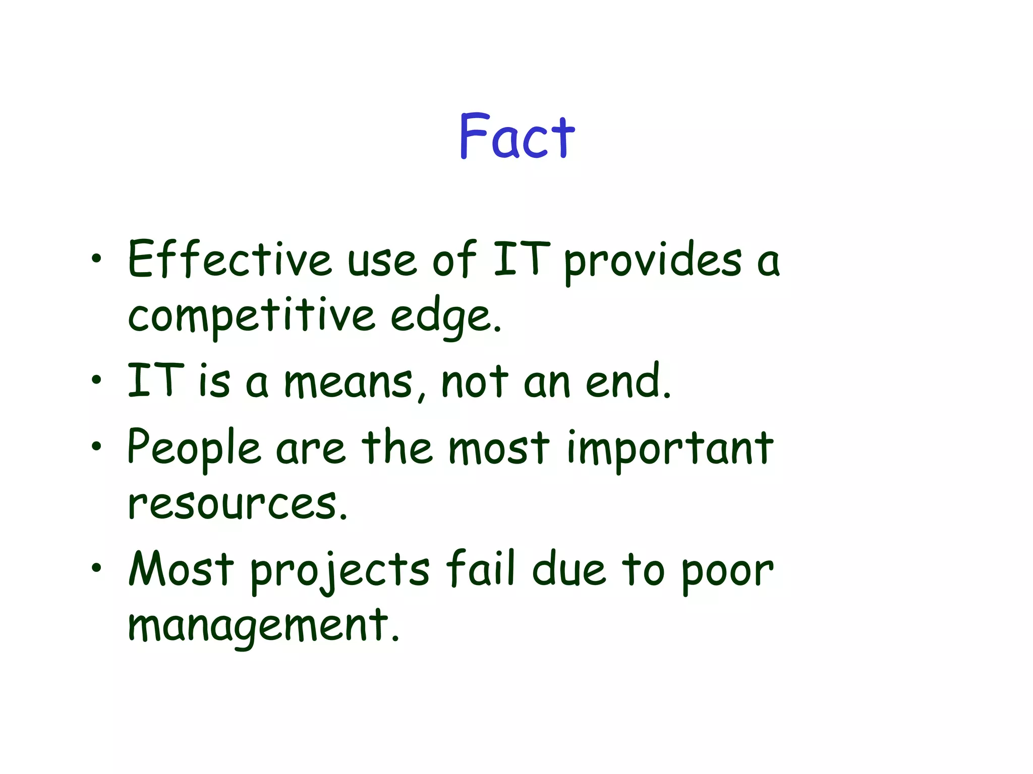 Fact
• Effective use of IT provides a
competitive edge.
• IT is a means, not an end.
• People are the most important
resources.
• Most projects fail due to poor
management.
 