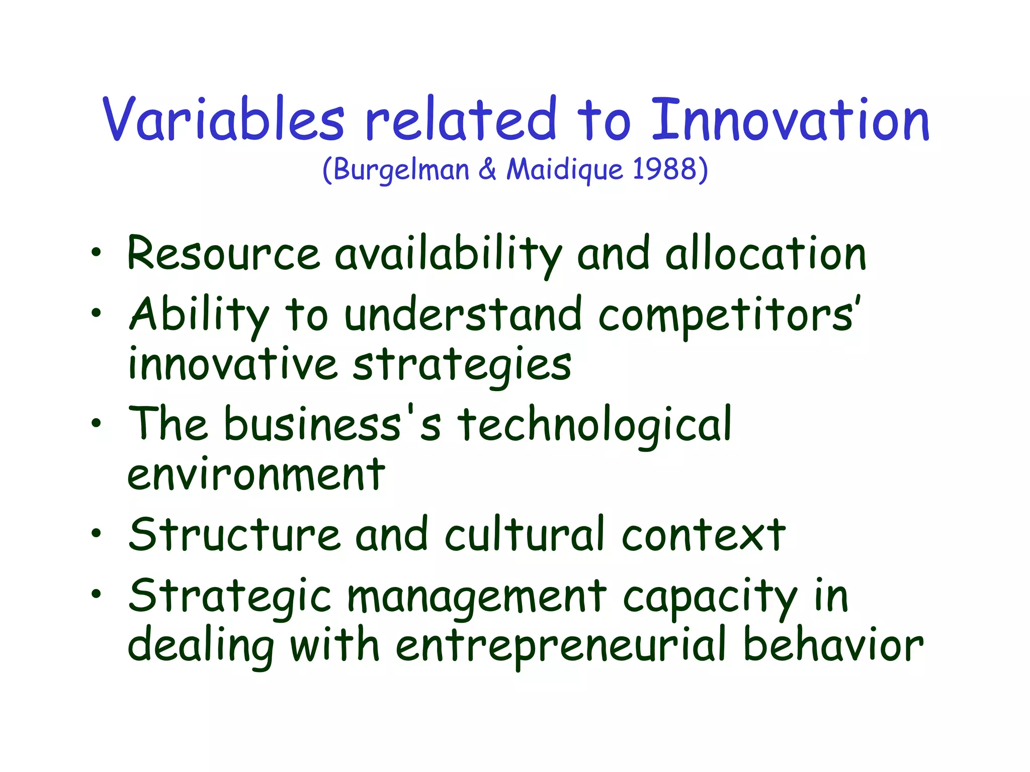 Variables related to Innovation
(Burgelman & Maidique 1988)
• Resource availability and allocation
• Ability to understand competitors’
innovative strategies
• The business's technological
environment
• Structure and cultural context
• Strategic management capacity in
dealing with entrepreneurial behavior
 
