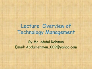 Lecture Overview of
Technology Management
By Mr. Abdul Rehman
Email: Abdulrehman_009@yahoo.com
 