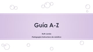Guía A-Z
Ruth Landa
Pedagogía/Instructora de robótica
 