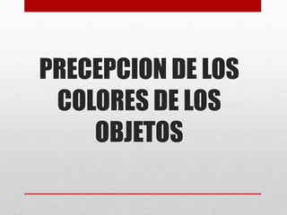 PRECEPCION DE LOS
COLORES DE LOS
OBJETOS
 