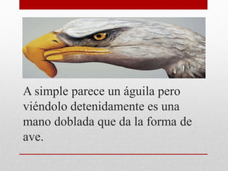 A simple parece un águila pero
viéndolo detenidamente es una
mano doblada que da la forma de
ave.
 