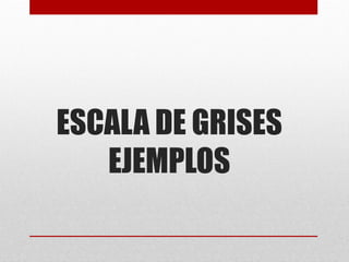 ESCALA DE GRISES
EJEMPLOS
 