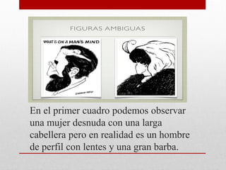 En el primer cuadro podemos observar
una mujer desnuda con una larga
cabellera pero en realidad es un hombre
de perfil con lentes y una gran barba.
 