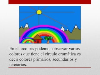 En el arco iris podemos observar varios
colores que tiene el circulo cromática es
decir colores primarios, secundarios y
terciarios.
 