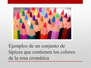 Ejemplos de un conjunto de
lápices que contienen los colores
de la rosa cromática
 