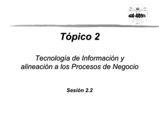Tópico 2

     Tecnología de Información y
alineación a los Procesos de Negocio


             Sesión 2.2
 