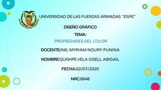 UNIVERSIDAD DELAS FUERZAS ARMADAS “ESPE”
1
DISEÑO GRÁFICO
TEMA:
PROPIEDADES DEL COLOR
DOCENTE:ING.MYRIAM NOURY PUNINA
NOMBRE:QUISHPEVELA GISELL ABIGAIL
FECHA:02/07/2020
NRC:6648
 