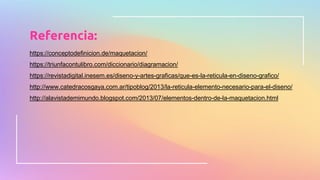 https://conceptodefinicion.de/maquetacion/
https://triunfacontulibro.com/diccionario/diagramacion/
https://revistadigital.inesem.es/diseno-y-artes-graficas/que-es-la-reticula-en-diseno-grafico/
http://www.catedracosgaya.com.ar/tipoblog/2013/la-reticula-elemento-necesario-para-el-diseno/
http://alavistademimundo.blogspot.com/2013/07/elementos-dentro-de-la-maquetacion.html
Referencia:
 