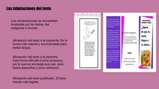 Las tabulaciones del texto
Las composiciones se encuentran
ilustradas por los textos, las
imágenes o formas.
Alineación del texto a la izquierda: Es la
forma más natural y recomendada para
textos largos.
Alineación del texto a la derecha:
Esta forma dificulta mucho la lectura,
por lo que se aconseja que use, para
textos pequeños y poco extensos.
Alineación del texto justificado: El texto
resulta más legible.
 