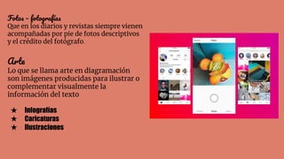 Fotos – fotografías
Que en los diarios y revistas siempre vienen
acompañadas por pie de fotos descriptivos
y el crédito del fotógrafo.
Arte
Lo que se llama arte en diagramación
son imágenes producidas para ilustrar o
complementar visualmente la
información del texto
★ Infografías
★ Caricaturas
★ Ilustraciones
 