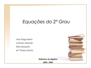 Equações do 2º Grau
Ana Fraga Mota
Carmen Salvado
Elisa Mosquito
M.ª Teresa Santos
Didáctica da Álgebra
2004 / 2005
 