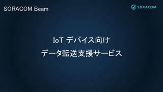 SORACOM Beam
IoT デバイス向け
データ転送支援サービス
 
