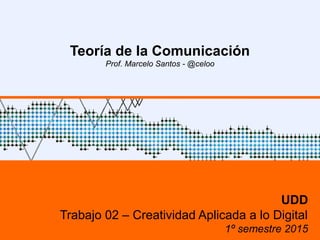 Teoría de la Comunicación
Prof. Marcelo Santos - @celoo
UDD
Trabajo 02 – Creatividad Aplicada a lo Digital
1º semestre 2015
 