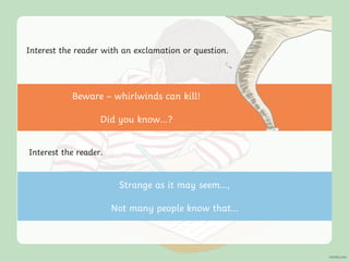 Interest the reader with an exclamation or question.
Interest the reader.
Strange as it may seem…,
Not many people know that…
Beware – whirlwinds can kill!
Did you know...?
 