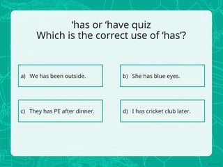 ‘has or ‘have quiz
Which is the correct use of ‘has’?
a) We has been outside. b) She has blue eyes.
c) They has PE after dinner. d) I has cricket club later.
 