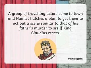 A group of travelling actors come to town
and Hamlet hatches a plan to get them to
act out a scene similar to that of his
father’s murder to see if King
Claudius reacts.
#cunningplan
 