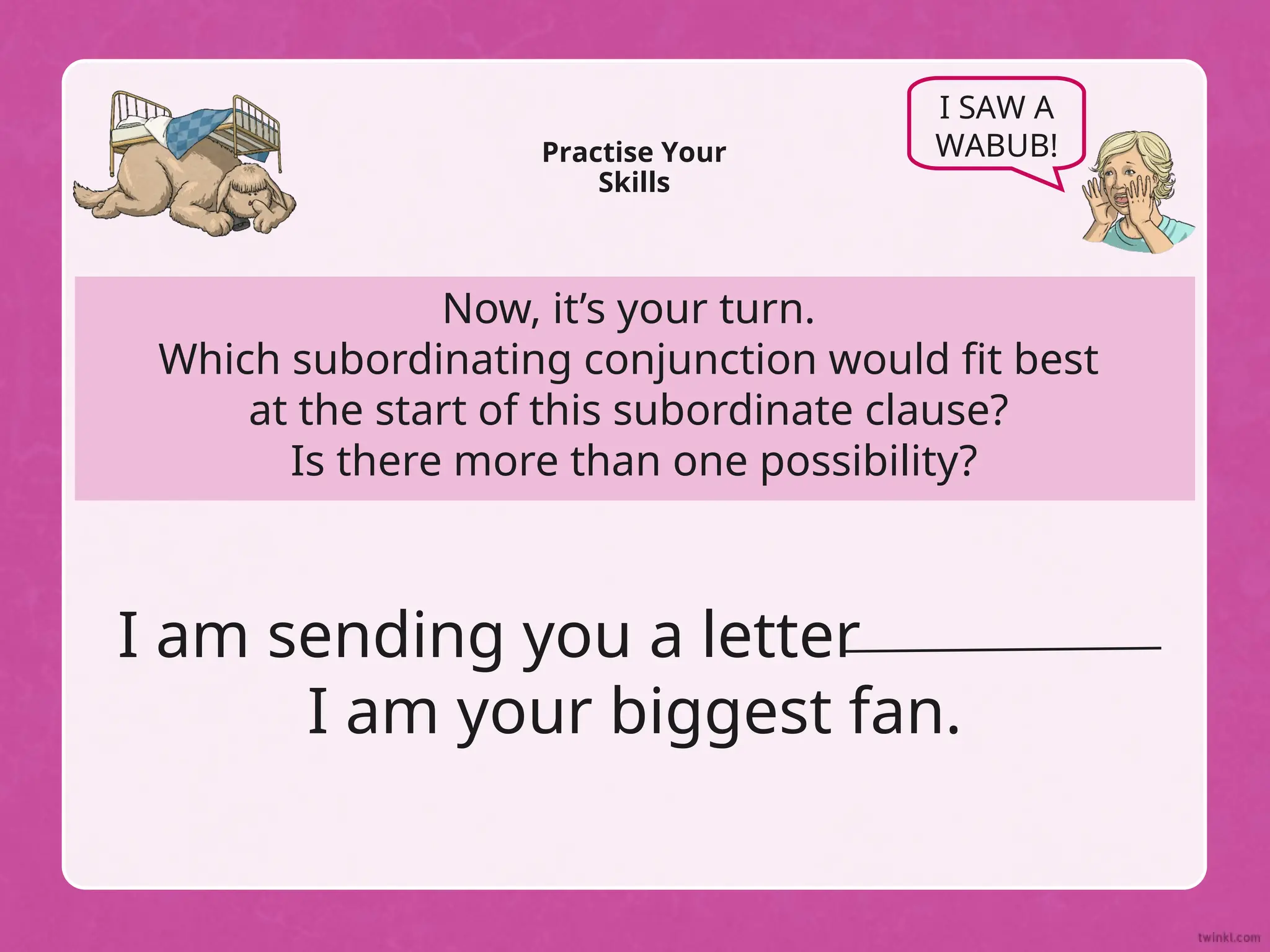 Now, it’s your turn.
Which subordinating conjunction would fit best
at the start of this subordinate clause?
Is there more than one possibility?
Practise Your
Skills
I SAW A
WABUB!
I am sending you a letter
I am your biggest fan.
 