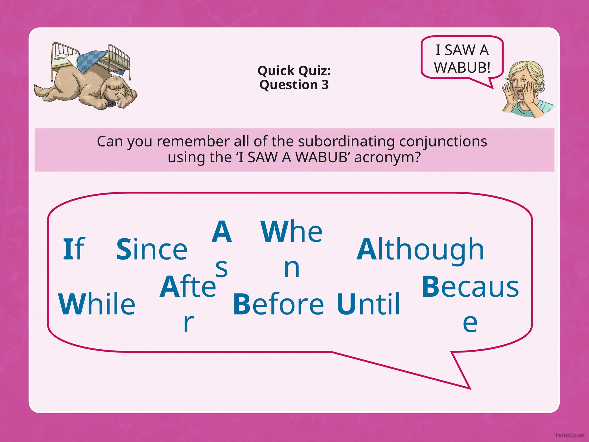 Can you remember all of the subordinating conjunctions
using the ‘I SAW A WABUB’ acronym?
Quick Quiz:
Question 3
I SAW A
WABUB!
If Since
A
s
Whe
n
While
Afte
r
Before Until
Becaus
e
Although
 
