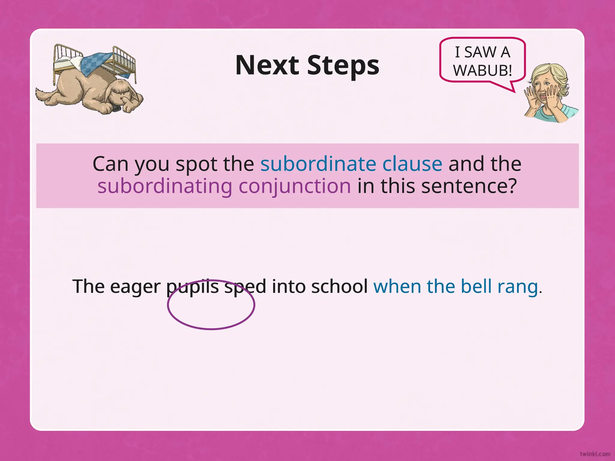 Can you spot the subordinate clause and the
subordinating conjunction in this sentence?
Next Steps
The eager pupils sped into school when the bell rang.
I SAW A
WABUB!
The eager pupils sped into school when the bell rang.
 