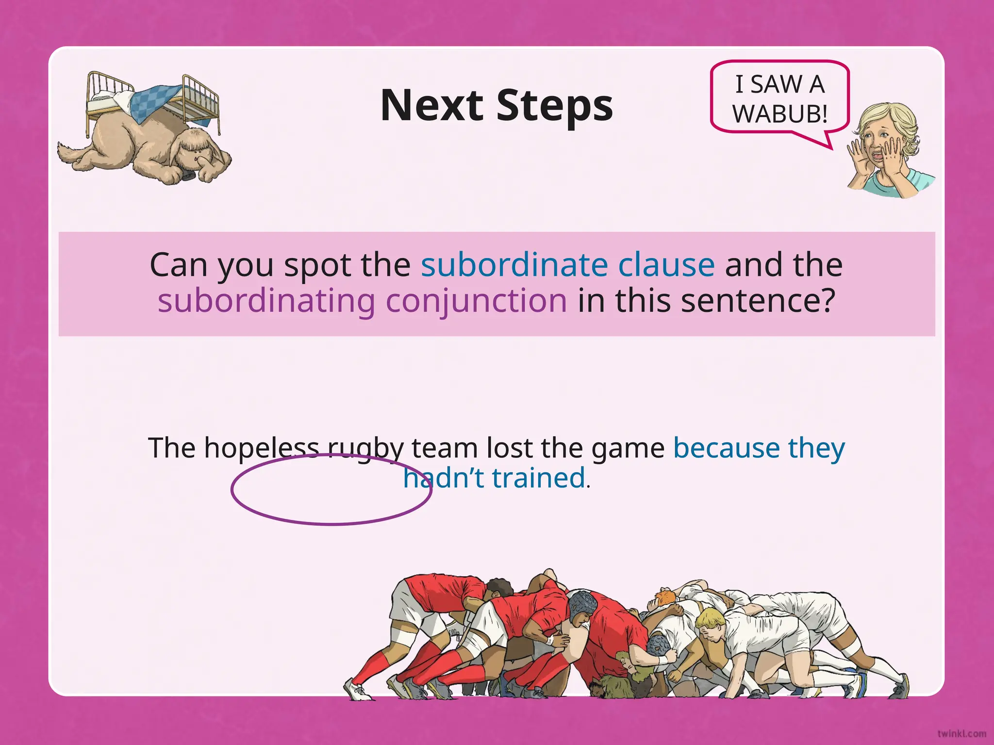 Can you spot the subordinate clause and the
subordinating conjunction in this sentence?
Next Steps
The hopeless rugby team lost the game because they
hadn’t trained.
I SAW A
WABUB!
The hopeless rugby team lost the game because they
hadn’t trained.
 