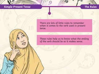 Simple Present Tense The Rules
There are lots of little rules to remember
when it comes to the verb used in present
tense.
These rules help us to know what the ending
of the verb should be so it makes sense.
 