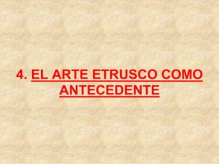4. EL ARTE ETRUSCO COMO
ANTECEDENTE
 