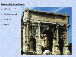 Arco de Séptimo Severo.
 193 - 211 d.C.
 Estilo imperial.
 Mármol.
 Roma.
 