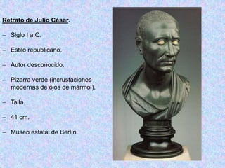 Retrato de Julio César.
 Siglo I a.C.
 Estilo republicano.
 Autor desconocido.
 Pizarra verde (incrustaciones
modernas de ojos de mármol).
 Talla.
 41 cm.
 Museo estatal de Berlín.
 