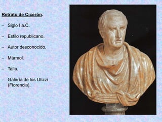 Retrato de Cicerón.
 Siglo I a.C.
 Estilo republicano.
 Autor desconocido.
 Mármol.
 Talla.
 Galería de los Ufizzi
(Florencia).
 