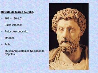 Retrato de Marco Aurelio.
 161 – 180 d.C.
 Estilo imperial.
 Autor desconocido.
 Mármol.
 Talla.
 Museo Arqueológico Nacional de
Nápoles.
 