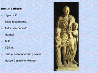 Brutus Barberini
 Siglo I a.C.
 Estilo republicano.
 Autor desconocido.
 Mármol.
 Talla.
 1’65 m.
 Para el culto funerario privado.
 Museo Capitolino (Roma).
 