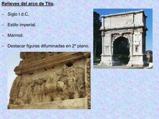 Relieves del arco de Tito.
 Siglo I d.C.
 Estilo imperial.
 Mármol.
 Destacar figuras difuminadas en 2º plano.
 