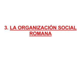 3. LA ORGANIZACIÓN SOCIAL
ROMANA
 