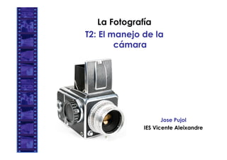 La Fotografía
T2: El manejo de la
        cámara




                     Jose Pujol
              IES Vicente Aleixandre
 
