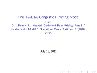 The T2-ETA Congestion Pricing Model
                           From:
 Dial, Robert B. “Network-Optimized Road Pricing: Part I: A
Parable and a Model.” Operations Research 47, no. 1 (1999):
                           54-64.




                       July 11, 2011
 