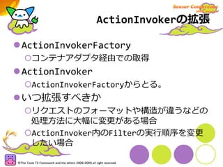 ActionInvokerの拡張

ActionInvokerFactory
 コンテナアダプタ経由での取得
ActionInvoker
 ActionInvokerFactoryからとる。
いつ拡張すべきか
 リクエストのフォーマットや構造が...