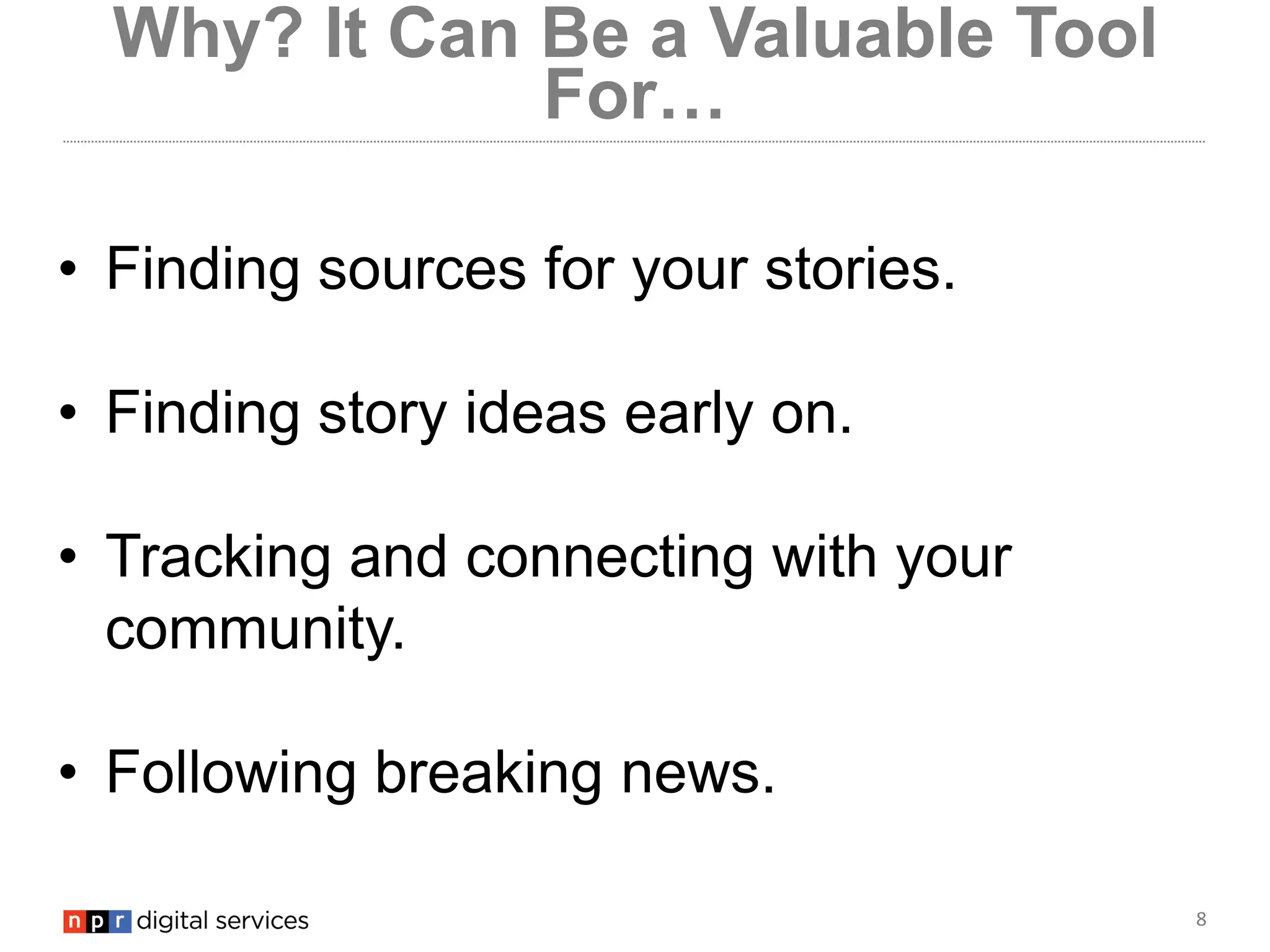 8
Why? It Can Be a Valuable Tool
For…
• Finding sources for your stories.
• Finding story ideas early on.
• Tracking and connecting with your
community.
• Following breaking news.
 