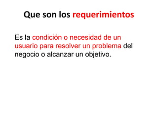 Que son los requerimientos
Es la condición o necesidad de un
usuario para resolver un problema del
negocio o alcanzar un objetivo.
 