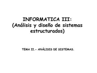 INFORMATICA III:
(Análisis y diseño de sistemas
estructurados)
TEMA II.- ANÁLISIS DE SISTEMAS.
 
