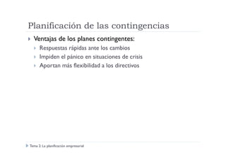 Planificación de las contingencias
Ventajas de los planes contingentes:
Respuestas rápidas ante los cambios
Impiden el pánico en situaciones de crisis
Aportan más flexibilidad a los directivos
Tema 2: La planificación empresarial
 