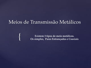 {
Meios de Transmissão Metálicos
Existem 3 tipos de meio metálicos.
Os simples, Pares Entrançados e Coaxiais
 