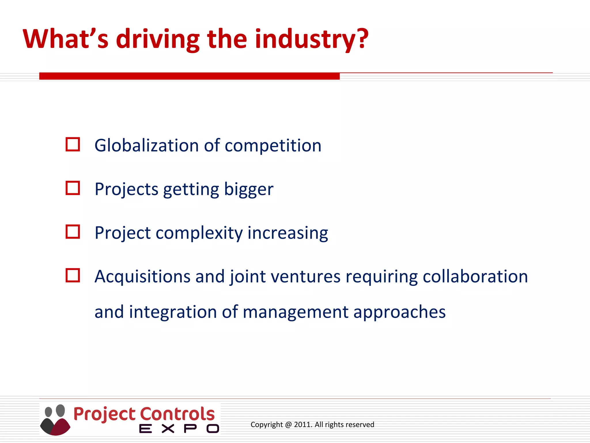 Copyright @ 2011. All rights reserved
What’s driving the industry?
 Globalization of competition
 Projects getting bigger
 Project complexity increasing
 Acquisitions and joint ventures requiring collaboration
and integration of management approaches
 