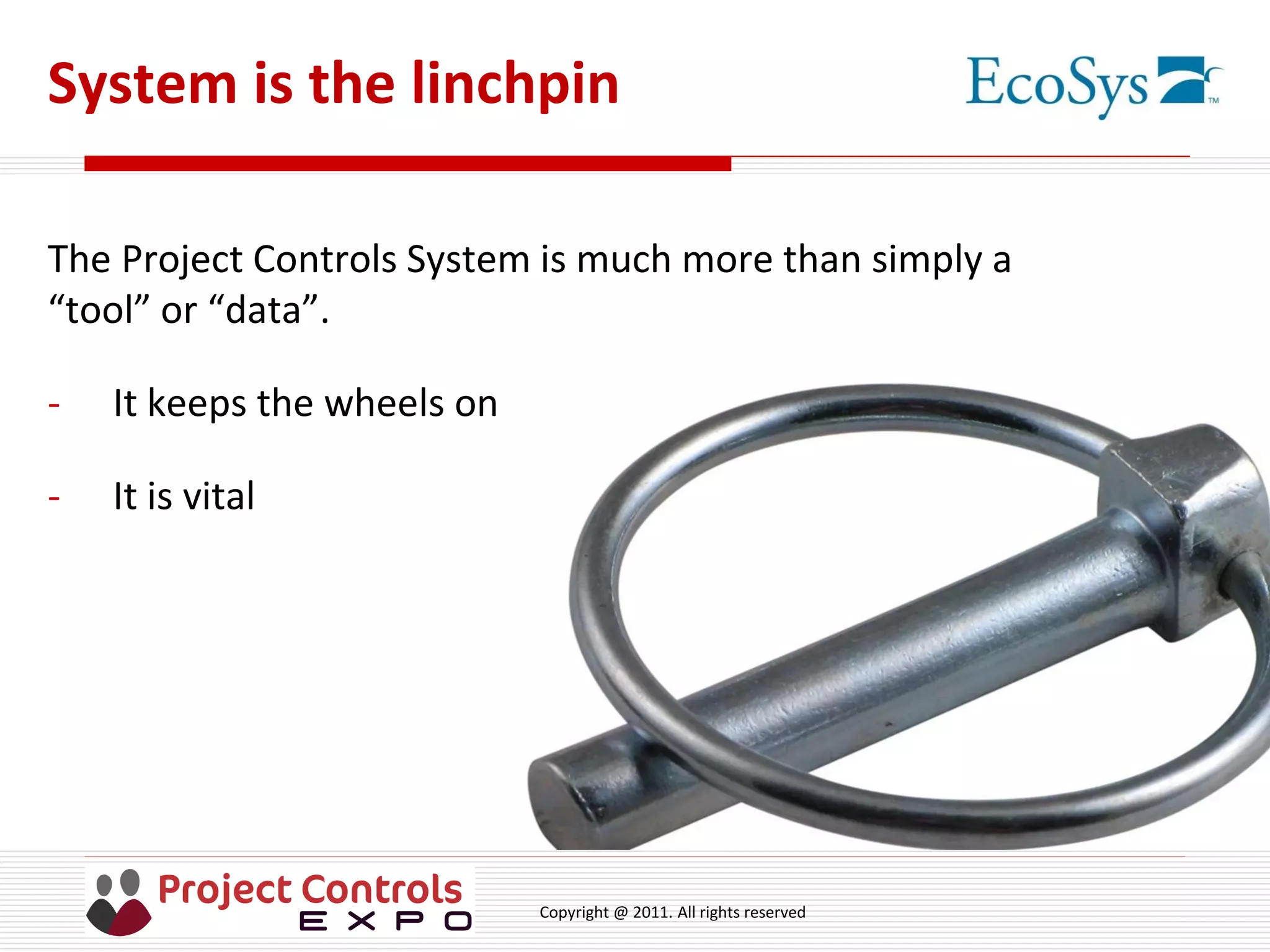 Copyright @ 2011. All rights reserved
System is the linchpin
The Project Controls System is much more than simply a
“tool” or “data”.
- It keeps the wheels on
- It is vital
 