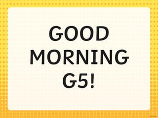 GOOD
MORNING
G5!
 