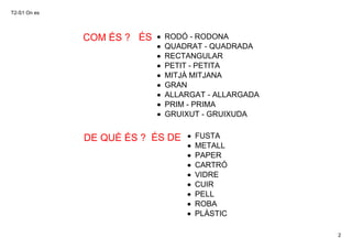T2­S1 On es
2
DE QUÈ ÉS ? ÉS DE • FUSTA
• METALL
• PAPER
• CARTRÓ
• VIDRE
• CUIR
• PELL
• ROBA
• PLÀSTIC
COM ÉS ? • RODÓ ­...